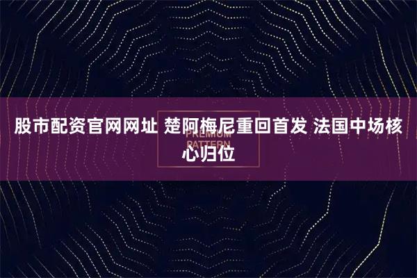 股市配资官网网址 楚阿梅尼重回首发 法国中场核心归位