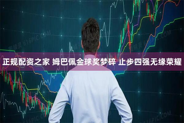 正规配资之家 姆巴佩金球奖梦碎 止步四强无缘荣耀