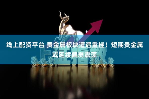 线上配资平台 贵金属板块遭遇重挫！短期贵金属或延续偏弱震荡